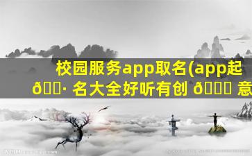 校园服务app取名(app起 🕷 名大全好听有创 🐒 意)